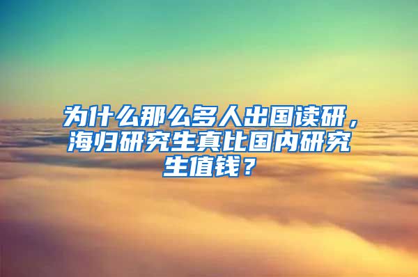 为什么那么多人出国读研，海归研究生真比国内研究生值钱？