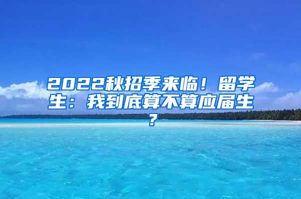 2022秋招季来临！留学生：我到底算不算应届生？