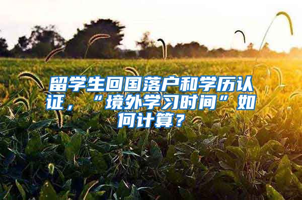留学生回国落户和学历认证，“境外学习时间”如何计算？