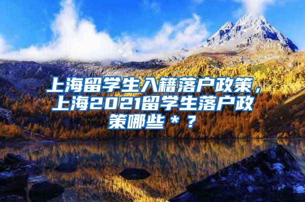 上海留学生入籍落户政策，上海2021留学生落户政策哪些＊？