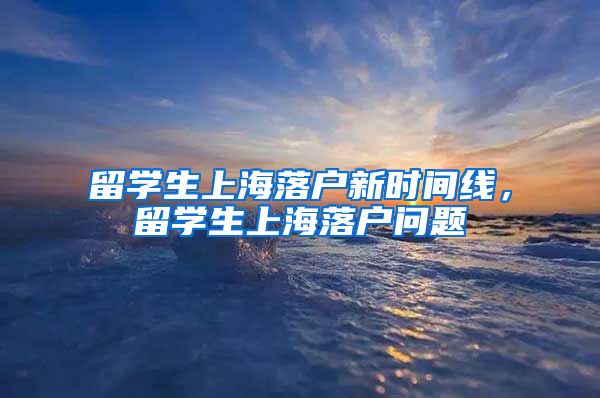 留学生上海落户新时间线，留学生上海落户问题