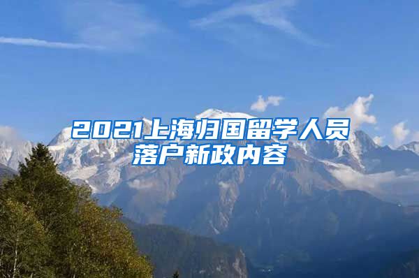 2021上海归国留学人员落户新政内容