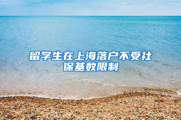 留学生在上海落户不受社保基数限制