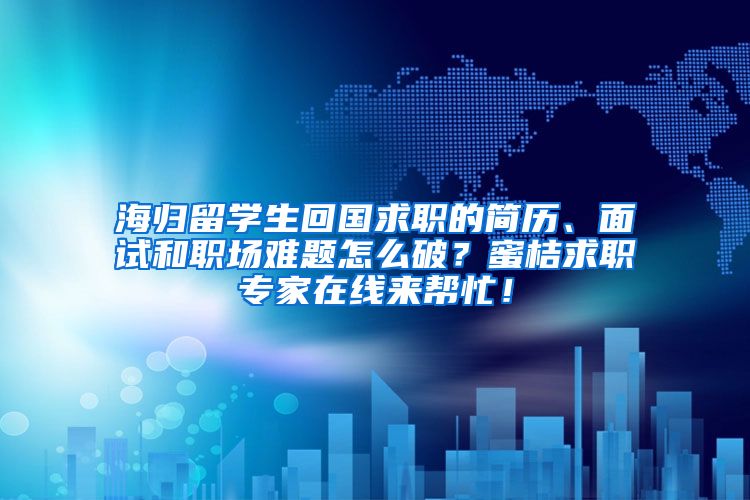 海归留学生回国求职的简历、面试和职场难题怎么破？蜜桔求职专家在线来帮忙！