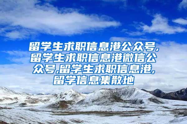 留学生求职信息港公众号,留学生求职信息港微信公众号,留学生求职信息港,留学信息集散地