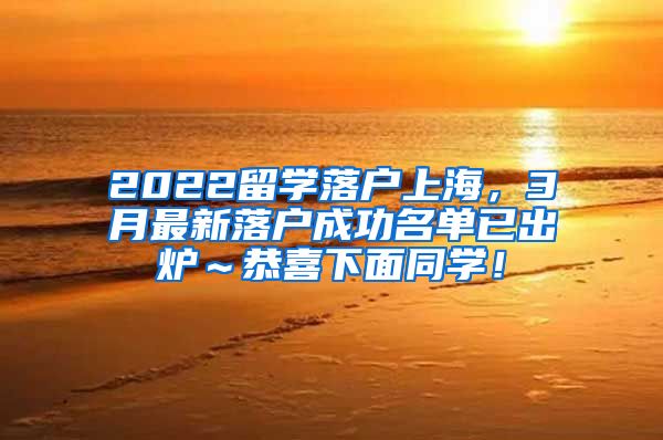 2022留学落户上海，3月最新落户成功名单已出炉～恭喜下面同学！