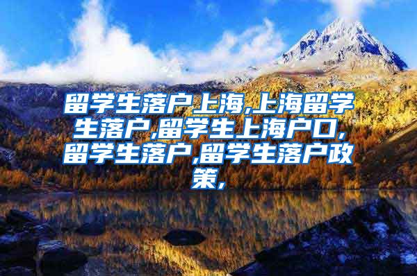 留学生落户上海,上海留学生落户,留学生上海户口,留学生落户,留学生落户政策,