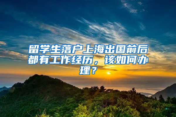 留学生落户上海出国前后都有工作经历，该如何办理？