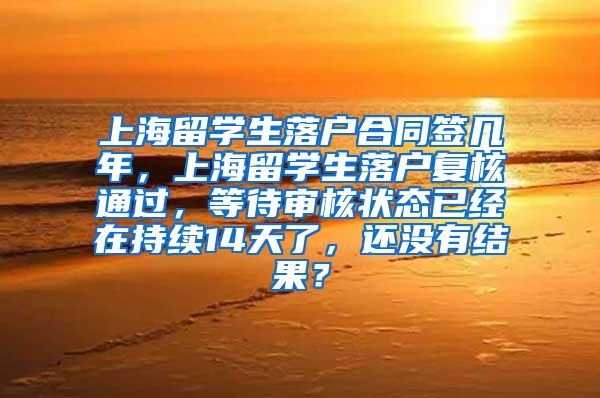 上海留学生落户合同签几年，上海留学生落户复核通过，等待审核状态已经在持续14天了，还没有结果？