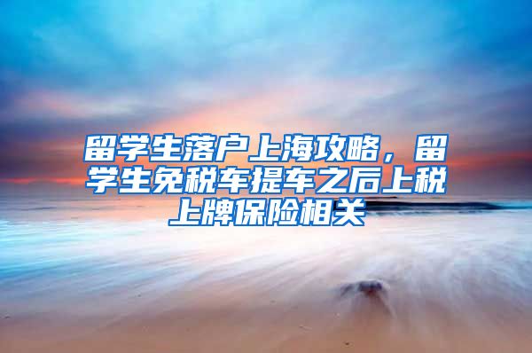 留学生落户上海攻略，留学生免税车提车之后上税上牌保险相关