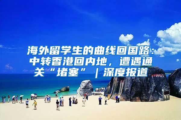 海外留学生的曲线回国路：中转香港回内地，遭遇通关“堵塞”｜深度报道
