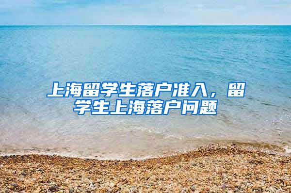上海留学生落户准入，留学生上海落户问题