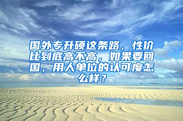国外专升硕这条路，性价比到底高不高，如果要回国，用人单位的认可度怎么样？