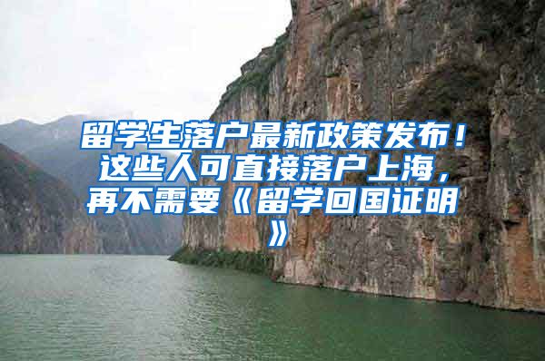 留学生落户最新政策发布！这些人可直接落户上海，再不需要《留学回国证明》