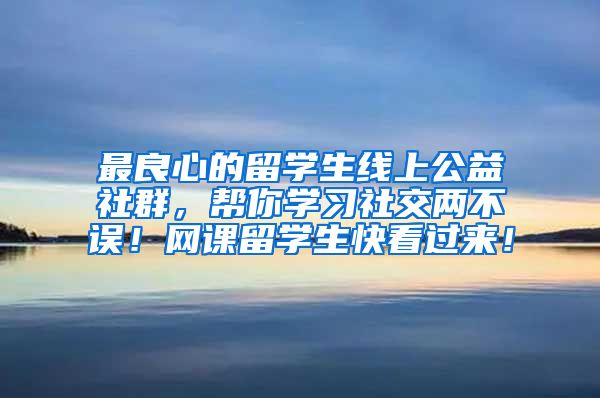 最良心的留学生线上公益社群，帮你学习社交两不误！网课留学生快看过来！