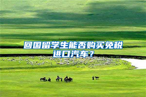 回国留学生能否购买免税进口汽车？