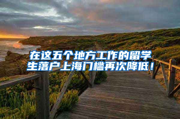 在这五个地方工作的留学生落户上海门槛再次降低！
