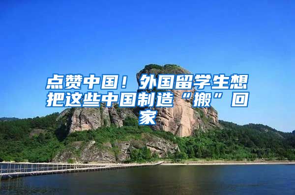点赞中国！外国留学生想把这些中国制造“搬”回家