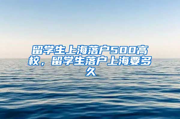 留学生上海落户500高校，留学生落户上海要多久