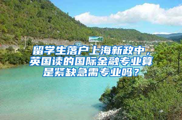 留学生落户上海新政中，英国读的国际金融专业算是紧缺急需专业吗？