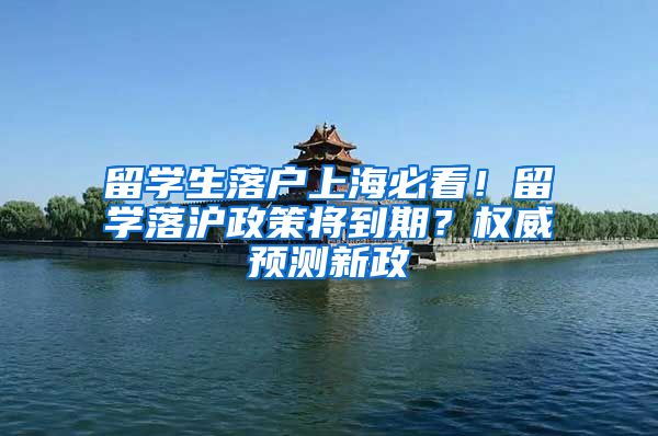 留学生落户上海必看！留学落沪政策将到期？权威预测新政