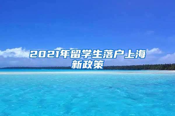 2021年留学生落户上海新政策