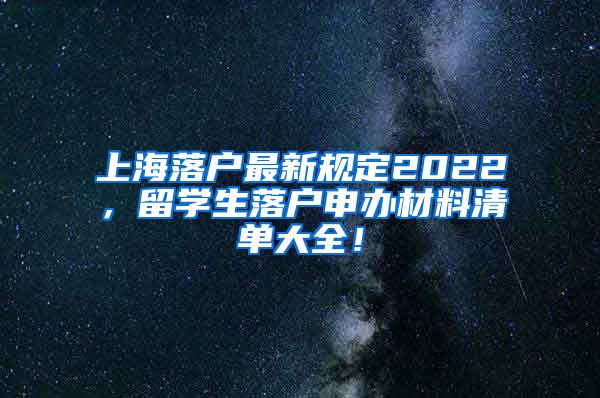 上海落户最新规定2022，留学生落户申办材料清单大全！