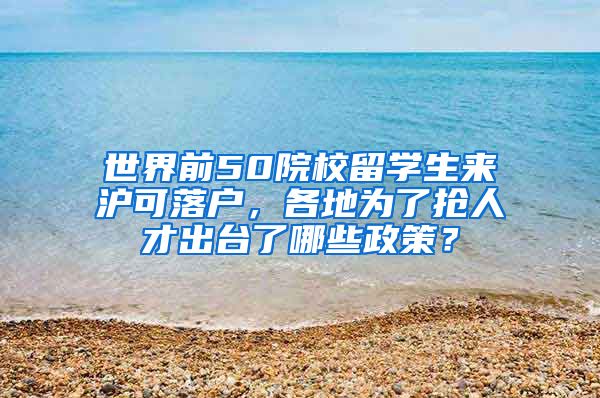 世界前50院校留学生来沪可落户，各地为了抢人才出台了哪些政策？