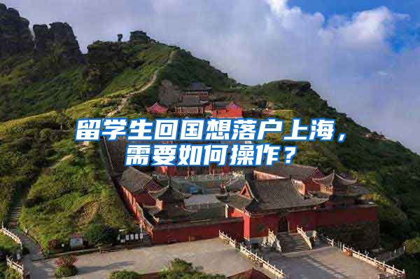 留学生回国想落户上海，需要如何操作？