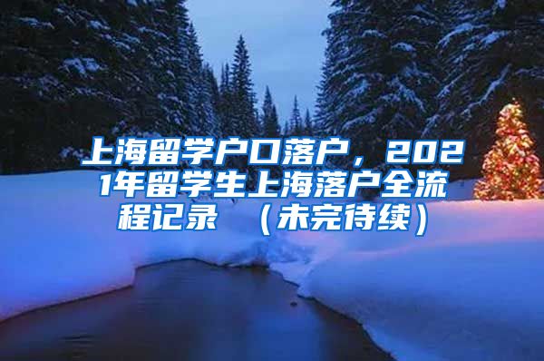 上海留学户口落户，2021年留学生上海落户全流程记录 （未完待续）