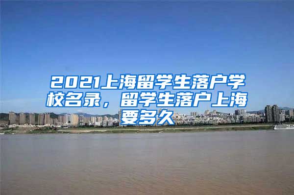 2021上海留学生落户学校名录，留学生落户上海要多久