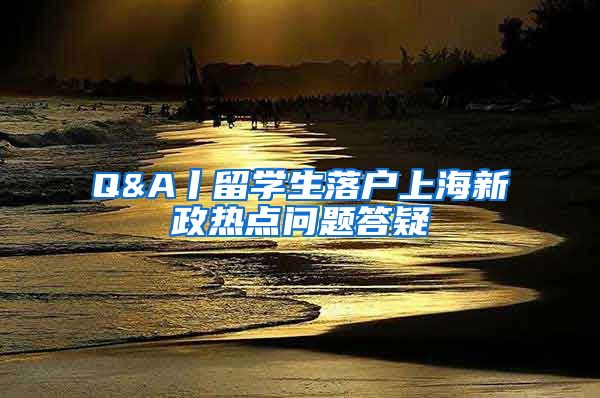 Q&A丨留学生落户上海新政热点问题答疑