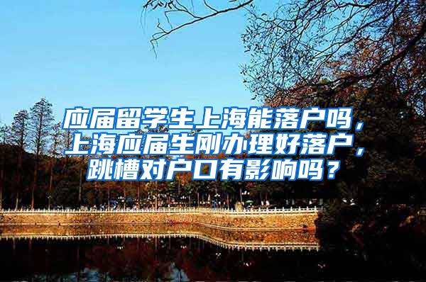 应届留学生上海能落户吗，上海应届生刚办理好落户，跳槽对户口有影响吗？