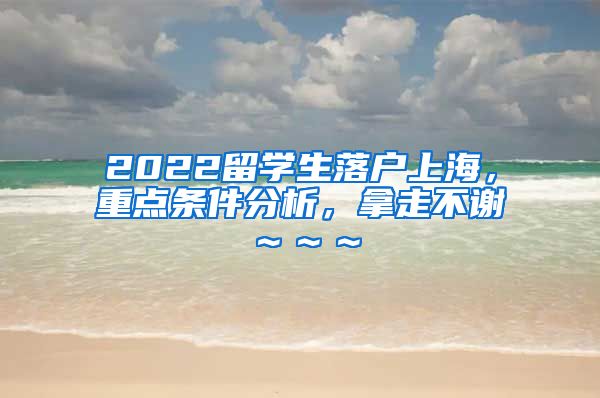 2022留学生落户上海，重点条件分析，拿走不谢～～～