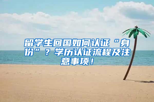 留学生回国如何认证“身份”？学历认证流程及注意事项！