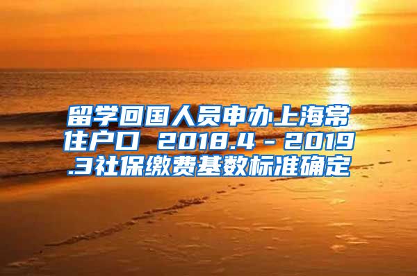 留学回国人员申办上海常住户口 2018.4－2019.3社保缴费基数标准确定