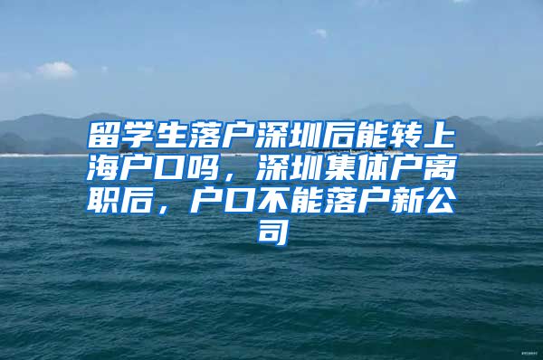 留学生落户深圳后能转上海户口吗，深圳集体户离职后，户口不能落户新公司