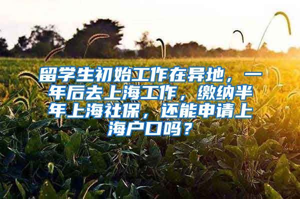 留学生初始工作在异地，一年后去上海工作，缴纳半年上海社保，还能申请上海户口吗？