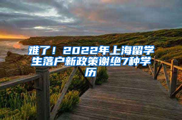 难了！2022年上海留学生落户新政策谢绝7种学历