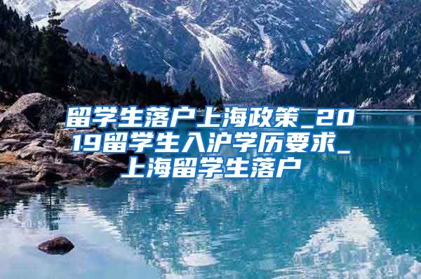 留学生落户上海政策_2019留学生入沪学历要求_上海留学生落户