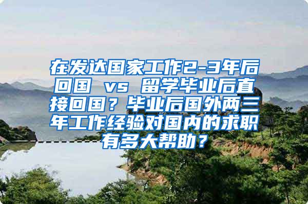 在发达国家工作2-3年后回国 vs 留学毕业后直接回国？毕业后国外两三年工作经验对国内的求职有多大帮助？