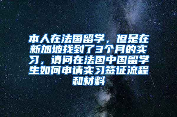 本人在法国留学，但是在新加坡找到了3个月的实习，请问在法国中国留学生如何申请实习签证流程和材料
