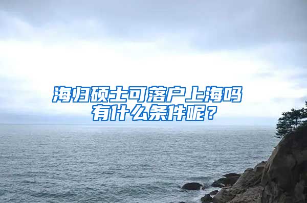 海归硕士可落户上海吗 有什么条件呢？