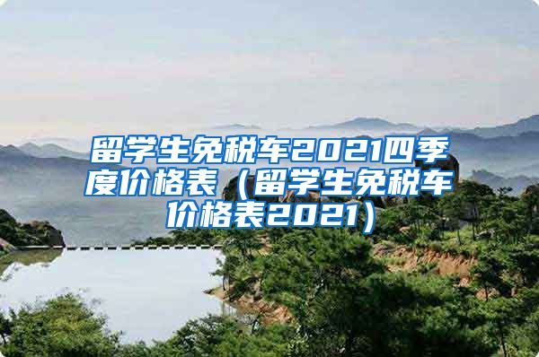 留学生免税车2021四季度价格表（留学生免税车价格表2021）