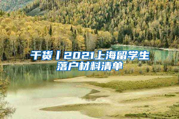 干货丨2021上海留学生落户材料清单