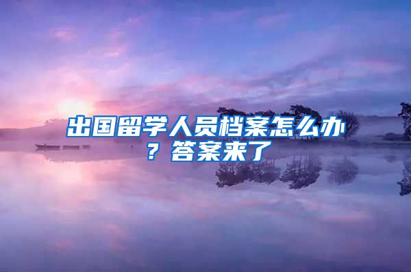 出国留学人员档案怎么办？答案来了