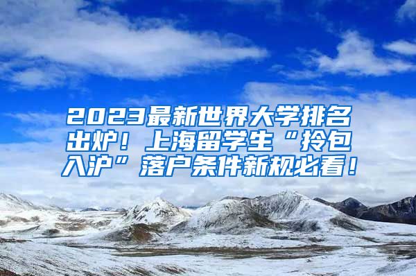 2023最新世界大学排名出炉！上海留学生“拎包入沪”落户条件新规必看！