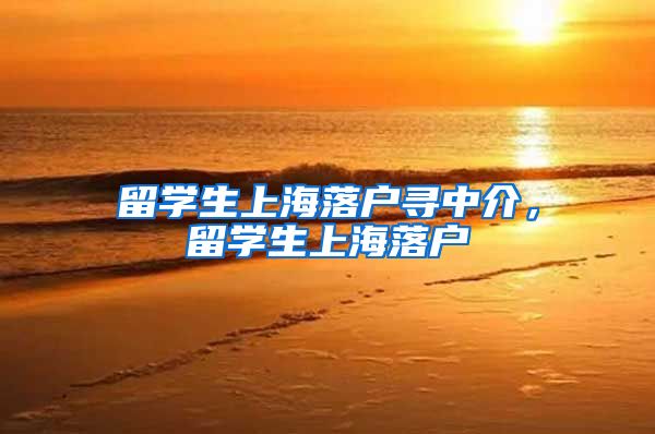 留学生上海落户寻中介，留学生上海落户
