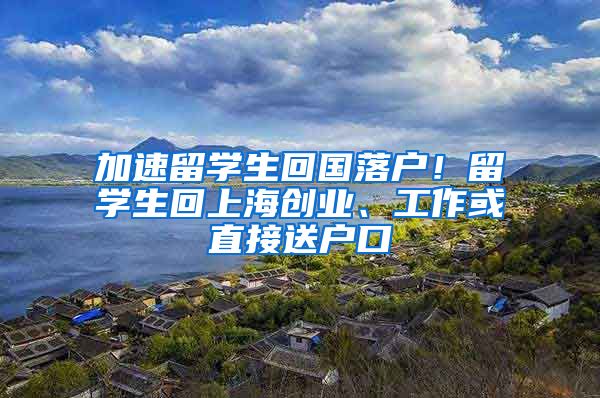 加速留学生回国落户！留学生回上海创业、工作或直接送户口