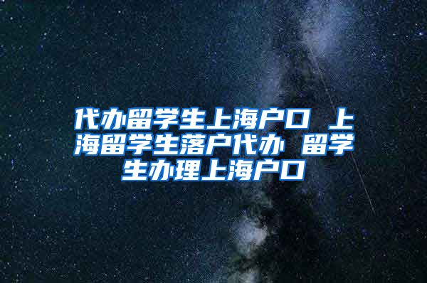 代办留学生上海户口 上海留学生落户代办 留学生办理上海户口